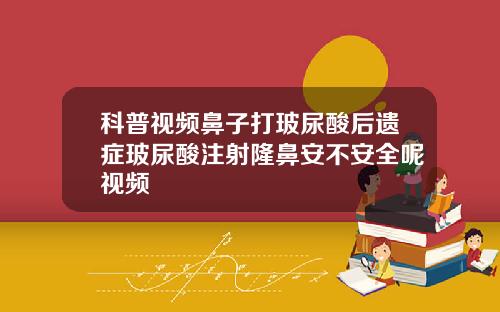 科普视频鼻子打玻尿酸后遗症玻尿酸注射隆鼻安不安全呢视频