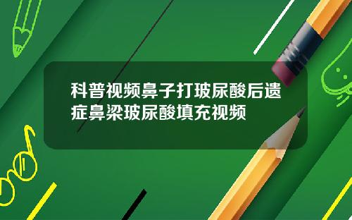 科普视频鼻子打玻尿酸后遗症鼻梁玻尿酸填充视频