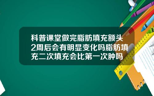 科普课堂做完脂肪填充额头2周后会有明显变化吗脂肪填充二次填充会比第一次肿吗