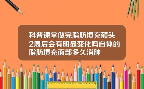 科普课堂做完脂肪填充额头2周后会有明显变化吗自体的脂肪填充面部多久消肿