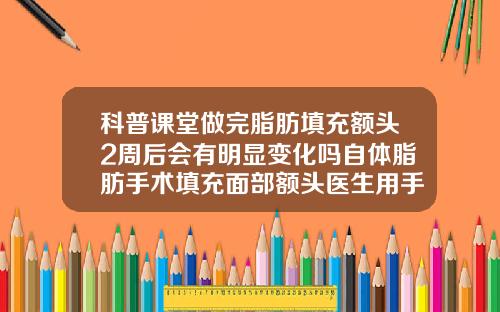 科普课堂做完脂肪填充额头2周后会有明显变化吗自体脂肪手术填充面部额头医生用手按压