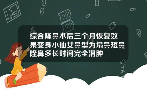 综合隆鼻术后三个月恢复效果变身小仙女鼻型为塌鼻短鼻隆鼻多长时间完全消肿