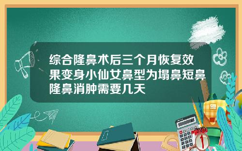 综合隆鼻术后三个月恢复效果变身小仙女鼻型为塌鼻短鼻隆鼻消肿需要几天