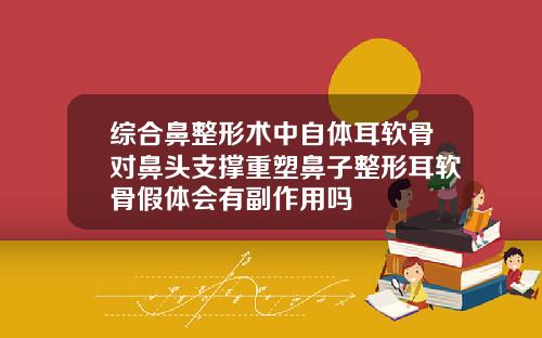 综合鼻整形术中自体耳软骨对鼻头支撑重塑鼻子整形耳软骨假体会有副作用吗