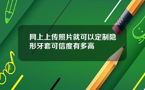 网上上传照片就可以定制隐形牙套可信度有多高