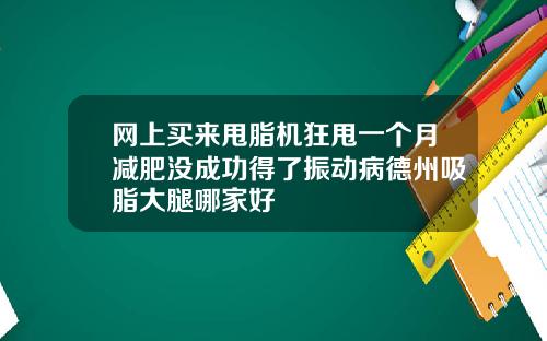 网上买来甩脂机狂甩一个月减肥没成功得了振动病德州吸脂大腿哪家好