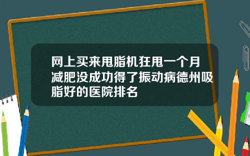 网上买来甩脂机狂甩一个月减肥没成功得了振动病德州吸脂好的医院排名