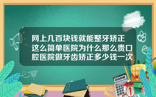 网上几百块钱就能整牙矫正这么简单医院为什么那么贵口腔医院做牙齿矫正多少钱一次