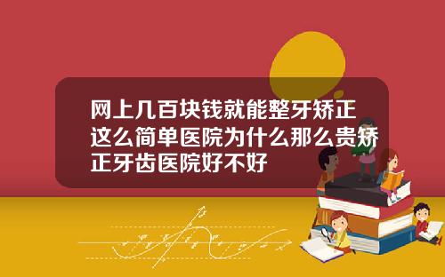 网上几百块钱就能整牙矫正这么简单医院为什么那么贵矫正牙齿医院好不好