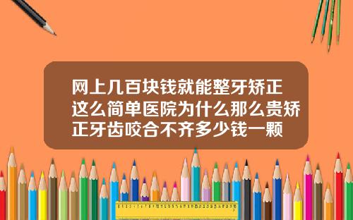网上几百块钱就能整牙矫正这么简单医院为什么那么贵矫正牙齿咬合不齐多少钱一颗