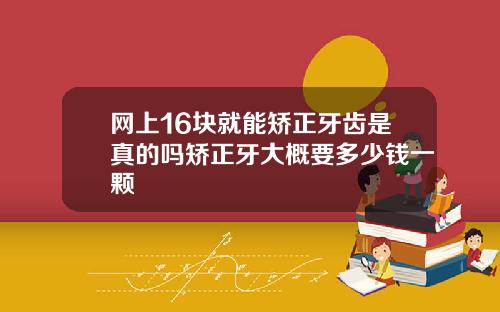 网上16块就能矫正牙齿是真的吗矫正牙大概要多少钱一颗
