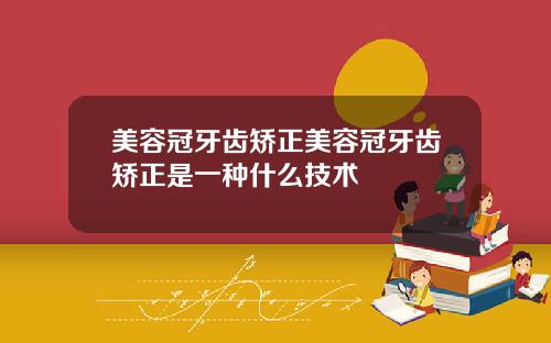 美容冠牙齿矫正美容冠牙齿矫正是一种什么技术