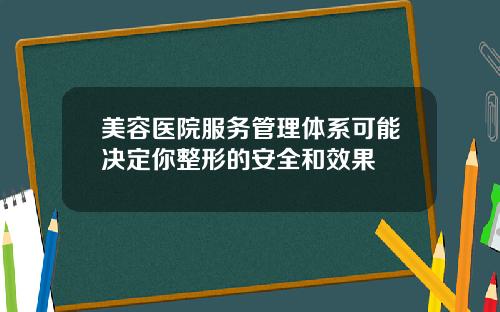 美容医院服务管理体系可能决定你整形的安全和效果