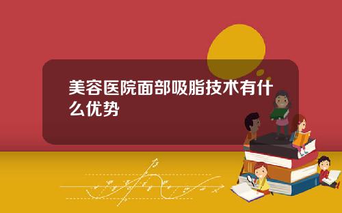 美容医院面部吸脂技术有什么优势