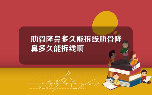 肋骨隆鼻多久能拆线肋骨隆鼻多久能拆线啊