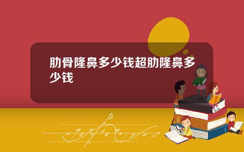 肋骨隆鼻多少钱超肋隆鼻多少钱