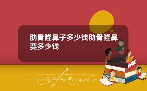 肋骨隆鼻子多少钱肋骨隆鼻要多少钱