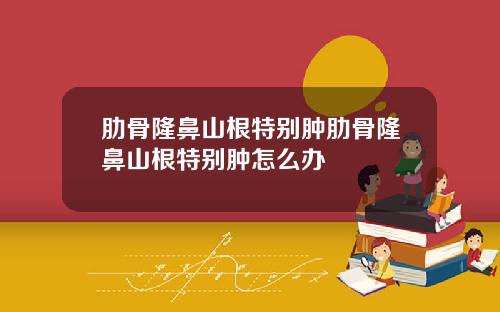肋骨隆鼻山根特别肿肋骨隆鼻山根特别肿怎么办