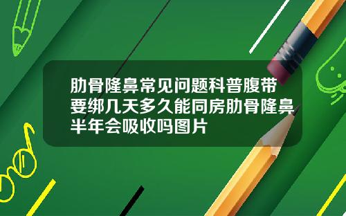 肋骨隆鼻常见问题科普腹带要绑几天多久能同房肋骨隆鼻半年会吸收吗图片