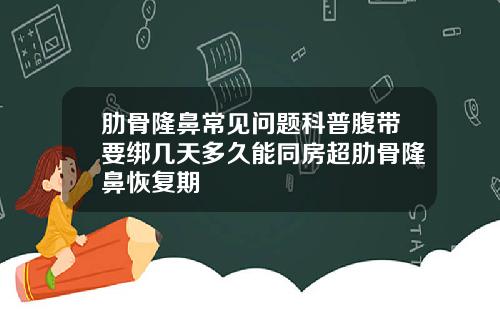 肋骨隆鼻常见问题科普腹带要绑几天多久能同房超肋骨隆鼻恢复期