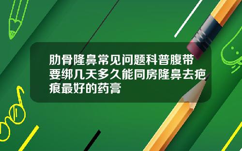 肋骨隆鼻常见问题科普腹带要绑几天多久能同房隆鼻去疤痕最好的药膏