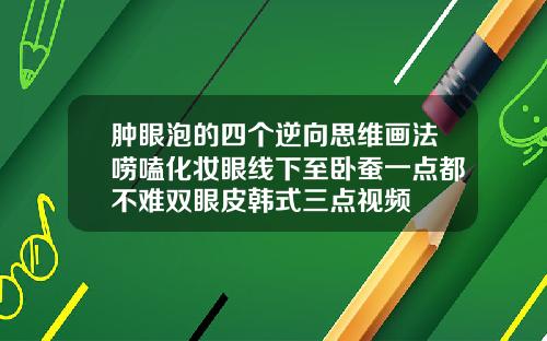 肿眼泡的四个逆向思维画法唠嗑化妆眼线下至卧蚕一点都不难双眼皮韩式三点视频