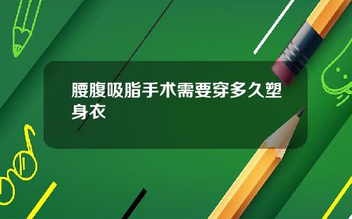 腰腹吸脂手术需要穿多久塑身衣