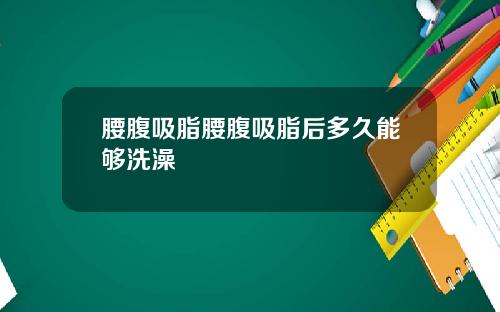 腰腹吸脂腰腹吸脂后多久能够洗澡