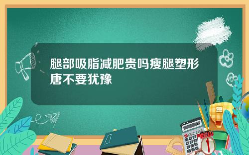 腿部吸脂减肥贵吗瘦腿塑形唐不要犹豫