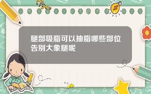 腿部吸脂可以抽脂哪些部位告别大象腿呢