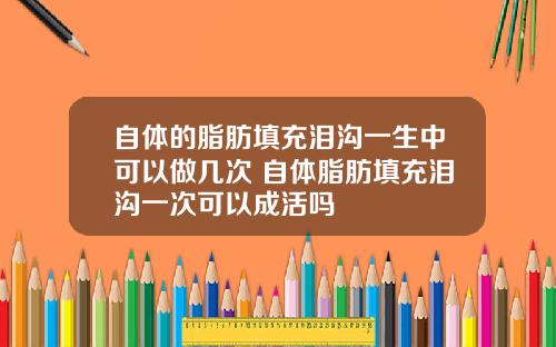 自体的脂肪填充泪沟一生中可以做几次 自体脂肪填充泪沟一次可以成活吗