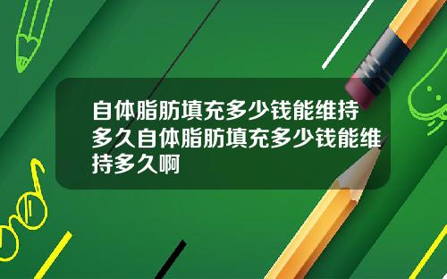 自体脂肪填充多少钱能维持多久自体脂肪填充多少钱能维持多久啊