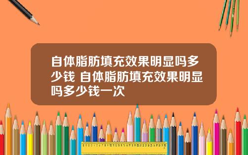 自体脂肪填充效果明显吗多少钱 自体脂肪填充效果明显吗多少钱一次