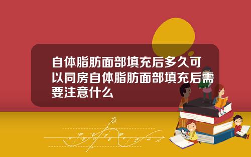 自体脂肪面部填充后多久可以同房自体脂肪面部填充后需要注意什么