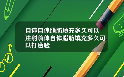 自体自体脂肪填充多久可以注射嗨体自体脂肪填充多久可以打瘦脸
