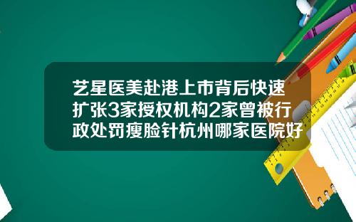 艺星医美赴港上市背后快速扩张3家授权机构2家曾被行政处罚瘦脸针杭州哪家医院好点