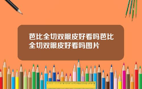 芭比全切双眼皮好看吗芭比全切双眼皮好看吗图片