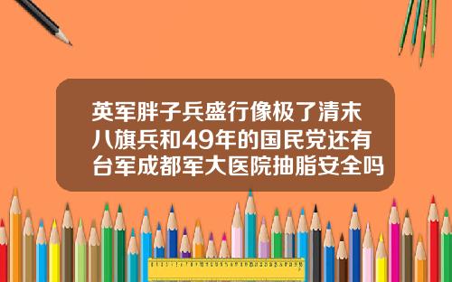 英军胖子兵盛行像极了清末八旗兵和49年的国民党还有台军成都军大医院抽脂安全吗