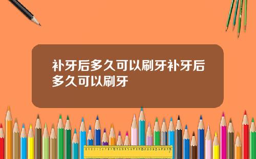 补牙后多久可以刷牙补牙后多久可以刷牙