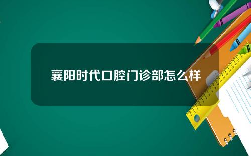 襄阳时代口腔门诊部怎么样