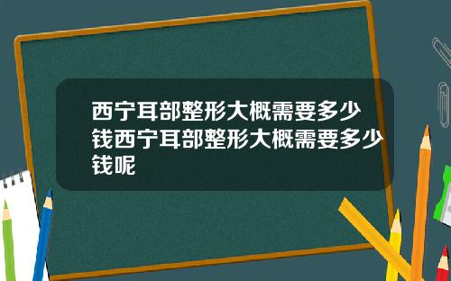 西宁耳部整形大概需要多少钱西宁耳部整形大概需要多少钱呢