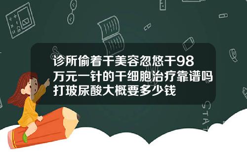 诊所偷着干美容忽悠干98万元一针的干细胞治疗靠谱吗打玻尿酸大概要多少钱