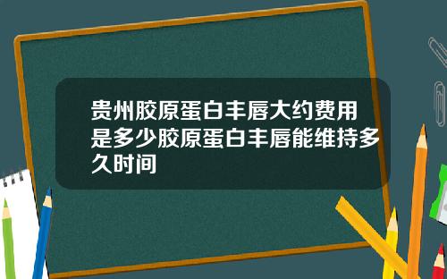 贵州胶原蛋白丰唇大约费用是多少胶原蛋白丰唇能维持多久时间