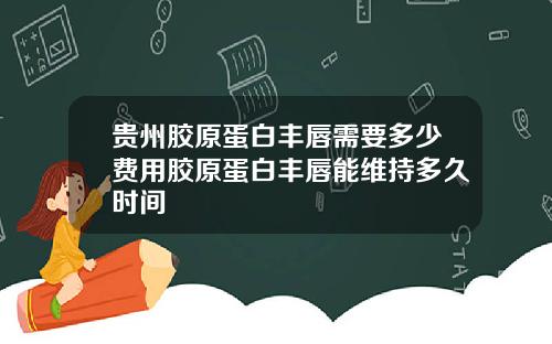 贵州胶原蛋白丰唇需要多少费用胶原蛋白丰唇能维持多久时间