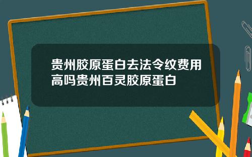 贵州胶原蛋白去法令纹费用高吗贵州百灵胶原蛋白
