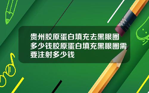 贵州胶原蛋白填充去黑眼圈多少钱胶原蛋白填充黑眼圈需要注射多少钱