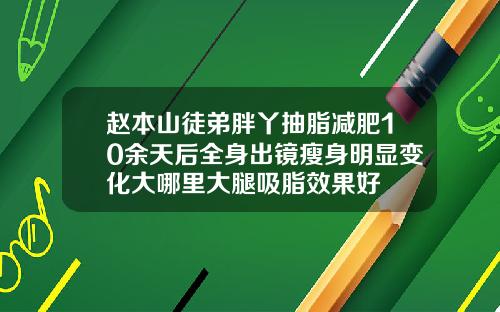 赵本山徒弟胖丫抽脂减肥10余天后全身出镜瘦身明显变化大哪里大腿吸脂效果好