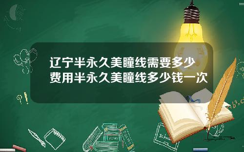 辽宁半永久美瞳线需要多少费用半永久美瞳线多少钱一次