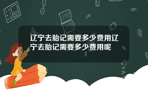 辽宁去胎记需要多少费用辽宁去胎记需要多少费用呢