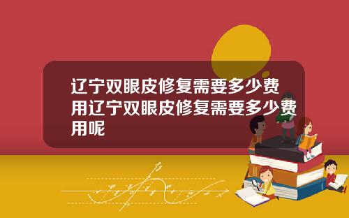 辽宁双眼皮修复需要多少费用辽宁双眼皮修复需要多少费用呢